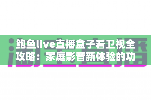 鲍鱼live直播盒子看卫视全攻略：家庭影音新体验的功能、使用与选购指南