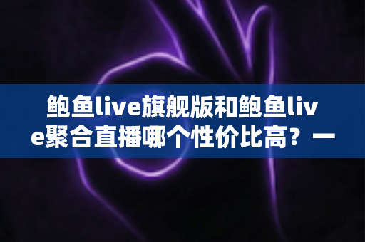 鲍鱼live旗舰版和鲍鱼live聚合直播哪个性价比高?一文看懂两大版本如何选 鲍鱼live旗舰版和鲍鱼live聚合直播哪个性价比高?一文看懂两大版本如何选