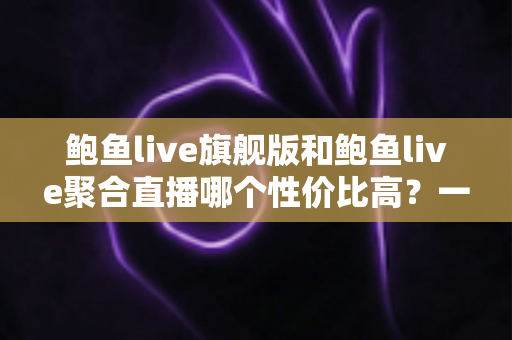 鲍鱼live旗舰版和鲍鱼live聚合直播哪个性价比高?一文看懂两大版本如何选 鲍鱼live旗舰版和鲍鱼live聚合直播哪个性价比高?一文看懂两大版本如何选