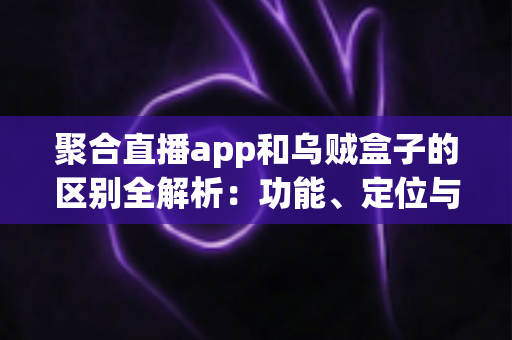 聚合直播app和乌贼盒子的区别全解析:功能、定位与选择指南一篇讲透 聚合直播app和乌贼盒子的区别全解析:功能、定位与选择指南一篇讲透