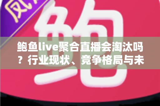 鲍鱼live聚合直播会淘汰吗?行业现状、竞争格局与未来趋势全解析 鲍鱼live聚合直播会淘汰吗?行业现状、竞争格局与未来趋势全解析