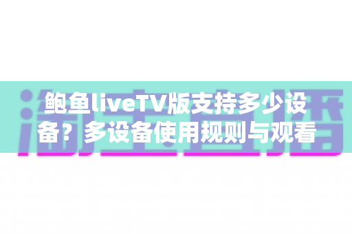 鲍鱼liveTV版支持多少设备？多设备使用规则与观看体验全解析