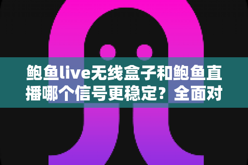 鲍鱼live无线盒子和鲍鱼直播哪个信号更稳定?全面对比分析与实用指南 鲍鱼live无线盒子和鲍鱼直播哪个信号更稳定?全面对比分析与实用指南