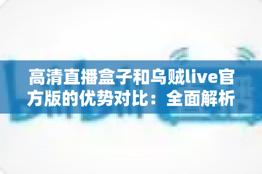 高清直播盒子和乌贼live官方版的优势对比:全面解析两大直播方案,帮你找到最适合的直播利器 高清直播盒子和乌贼live官方版的优势对比:全面解析两大直播方案,帮你找到最适合的直播利器