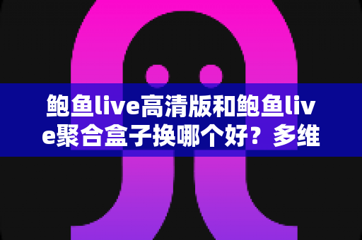 鲍鱼live高清版和鲍鱼live聚合盒子换哪个好?多维度深度对比帮你一次选对不踩坑 鲍鱼live高清版和鲍鱼live聚合盒子换哪个好?多维度深度对比帮你一次选对不踩坑