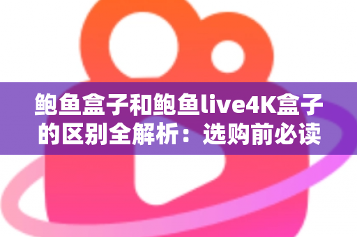 鲍鱼盒子和鲍鱼live4K盒子的区别全解析：选购前必读的深度对比指南