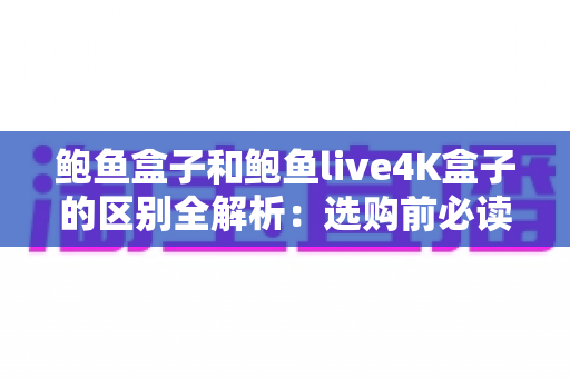 鲍鱼盒子和鲍鱼live4K盒子的区别全解析：选购前必读的深度对比指南
