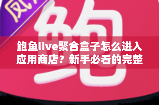鲍鱼live聚合盒子怎么进入应用商店?新手必看的完整操作指南与实用技巧 鲍鱼live聚合盒子怎么进入应用商店?新手必看的完整操作指南与实用技巧