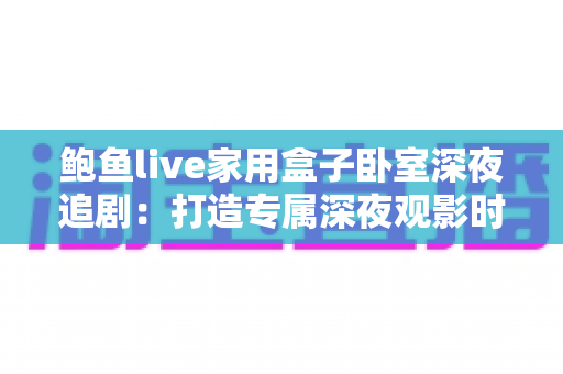 鲍鱼live家用盒子卧室深夜追剧:打造专属深夜观影时光的完整指南 鲍鱼live家用盒子卧室深夜追剧:打造专属深夜观影时光的完整指南