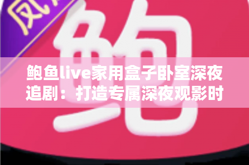 鲍鱼live家用盒子卧室深夜追剧:打造专属深夜观影时光的完整指南 鲍鱼live家用盒子卧室深夜追剧:打造专属深夜观影时光的完整指南