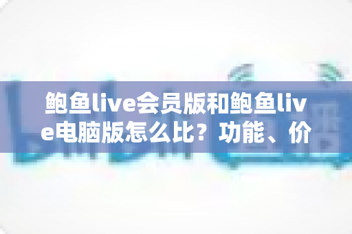 鲍鱼live会员版和鲍鱼live电脑版怎么比?功能、价格与体验全方位对比指南 鲍鱼live会员版和鲍鱼live电脑版怎么比?功能、价格与体验全方位对比指南