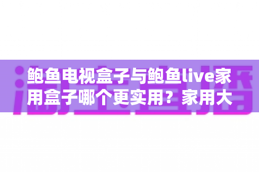 鲍鱼电视盒子与鲍鱼live家用盒子哪个更实用?家用大屏娱乐选购全攻略 鲍鱼电视盒子与鲍鱼live家用盒子哪个更实用?家用大屏娱乐选购全攻略
