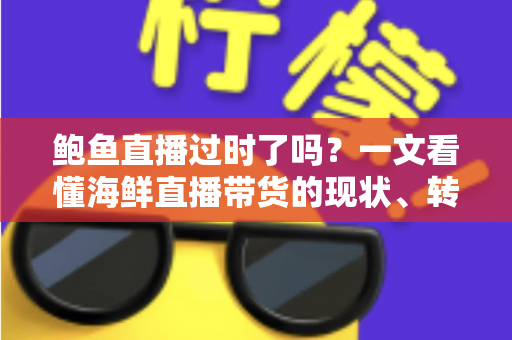 鲍鱼直播过时了吗？一文看懂海鲜直播带货的现状、转型路径与未来机遇