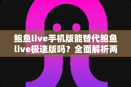 鲍鱼live手机版能替代鲍鱼live极速版吗?全面解析两大版本差异与选择指南 鲍鱼live手机版能替代鲍鱼live极速版吗?全面解析两大版本差异与选择指南