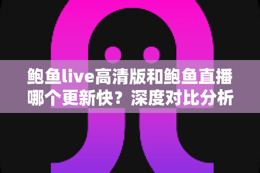 鲍鱼live高清版和鲍鱼直播哪个更新快?深度对比分析与实用选择指南 鲍鱼live高清版和鲍鱼直播哪个更新快?深度对比分析与实用选择指南