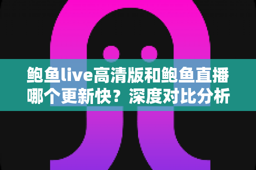 鲍鱼live高清版和鲍鱼直播哪个更新快？深度对比分析与实用选择指南