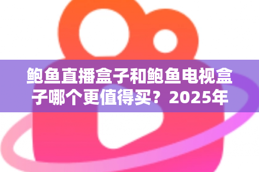 鲍鱼直播盒子和鲍鱼电视盒子哪个更值得买?2025年最新深度对比评测与选购避坑指南 鲍鱼直播盒子和鲍鱼电视盒子哪个更值得买?2025年最新深度对比评测与选购避坑指南