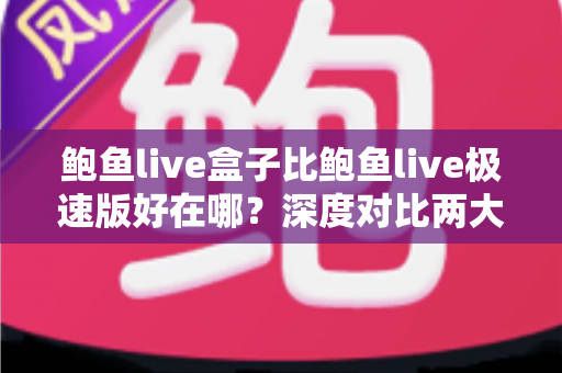 鲍鱼live盒子比鲍鱼live极速版好在哪?深度对比两大版本的差异与选购指南 鲍鱼live盒子比鲍鱼live极速版好在哪?深度对比两大版本的差异与选购指南