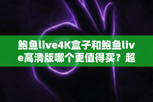 鲍鱼live4K盒子和鲍鱼live高清版哪个更值得买？超全对比评测帮你选对不踩坑