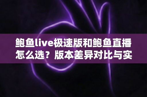 鲍鱼live极速版和鲍鱼直播怎么选？版本差异对比与实用选择指南