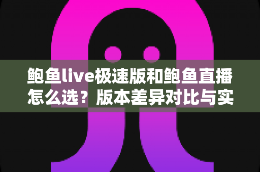 鲍鱼live极速版和鲍鱼直播怎么选？版本差异对比与实用选择指南