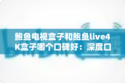 鲍鱼电视盒子和鲍鱼live4K盒子哪个口碑好:深度口碑对比与选购避坑指南 鲍鱼电视盒子和鲍鱼live4K盒子哪个口碑好:深度口碑对比与选购避坑指南
