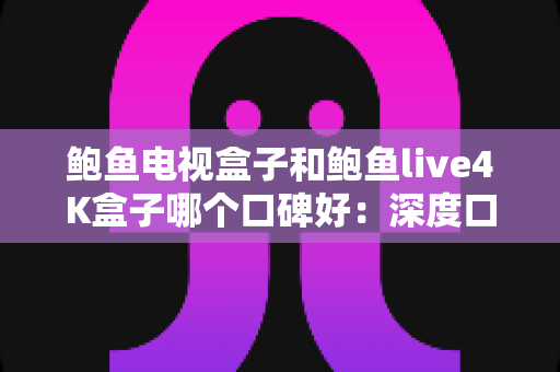 鲍鱼电视盒子和鲍鱼live4K盒子哪个口碑好:深度口碑对比与选购避坑指南 鲍鱼电视盒子和鲍鱼live4K盒子哪个口碑好:深度口碑对比与选购避坑指南