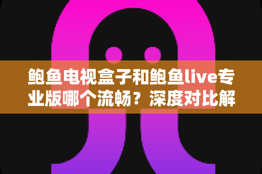 鲍鱼电视盒子和鲍鱼live专业版哪个流畅？深度对比解析助您选出最佳观影方案