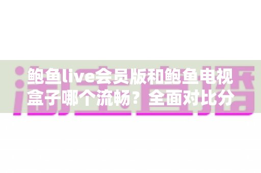 鲍鱼live会员版和鲍鱼电视盒子哪个流畅？全面对比分析与选购指南