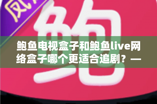 鲍鱼电视盒子和鲍鱼live网络盒子哪个更适合追剧?——追剧党必看的深度对比与选购指南 鲍鱼电视盒子和鲍鱼live网络盒子哪个更适合追剧?——追剧党必看的深度对比与选购指南