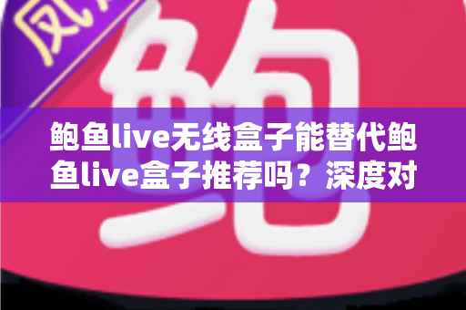 鲍鱼live无线盒子能替代鲍鱼live盒子推荐吗?深度对比两款设备差异,教你选出最适合自己的观影方案 鲍鱼live无线盒子能替代鲍鱼live盒子推荐吗?深度对比两款设备差异,教你选出最适合自己的观影方案