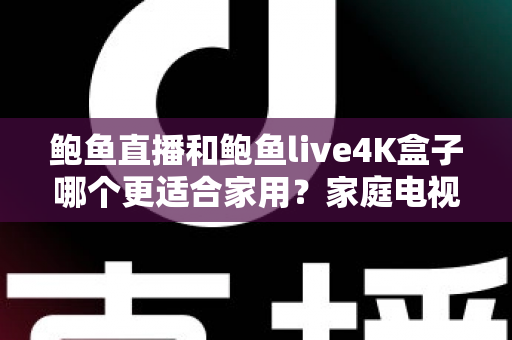 鲍鱼直播和鲍鱼live4K盒子哪个更适合家用?家庭电视直播方案全面对比与选购指南 鲍鱼直播和鲍鱼live4K盒子哪个更适合家用?家庭电视直播方案全面对比与选购指南