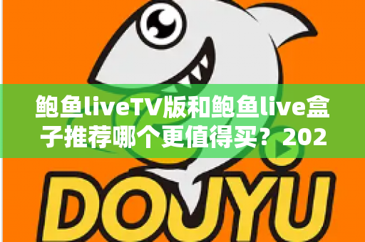 鲍鱼liveTV版和鲍鱼live盒子推荐哪个更值得买?2025最新选购对比与避坑全攻略 鲍鱼liveTV版和鲍鱼live盒子推荐哪个更值得买?2025最新选购对比与避坑全攻略