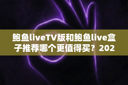 鲍鱼liveTV版和鲍鱼live盒子推荐哪个更值得买?2025最新选购对比与避坑全攻略 鲍鱼liveTV版和鲍鱼live盒子推荐哪个更值得买?2025最新选购对比与避坑全攻略