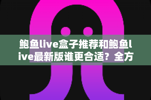 鲍鱼live盒子推荐和鲍鱼live最新版谁更合适?全方位对比帮你找到最优解 鲍鱼live盒子推荐和鲍鱼live最新版谁更合适?全方位对比帮你找到最优解