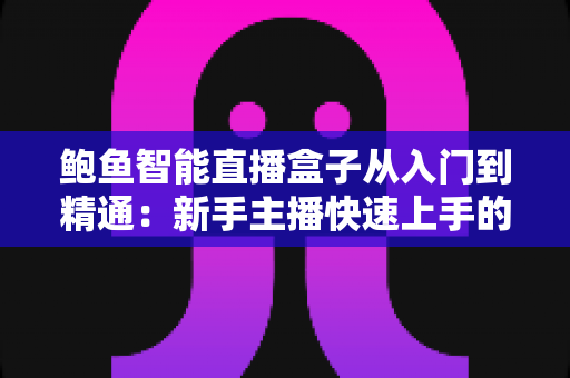 鲍鱼智能直播盒子从入门到精通：新手主播快速上手的全流程实战指南