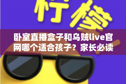 卧室直播盒子和乌贼live官网哪个适合孩子?家长必读的儿童网络娱乐安全选择指南 卧室直播盒子和乌贼live官网哪个适合孩子?家长必读的儿童网络娱乐安全选择指南