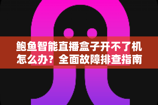 鲍鱼智能直播盒子开不了机怎么办?全面故障排查指南与实用解决方案 鲍鱼智能直播盒子开不了机怎么办?全面故障排查指南与实用解决方案