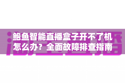 鲍鱼智能直播盒子开不了机怎么办?全面故障排查指南与实用解决方案 鲍鱼智能直播盒子开不了机怎么办?全面故障排查指南与实用解决方案