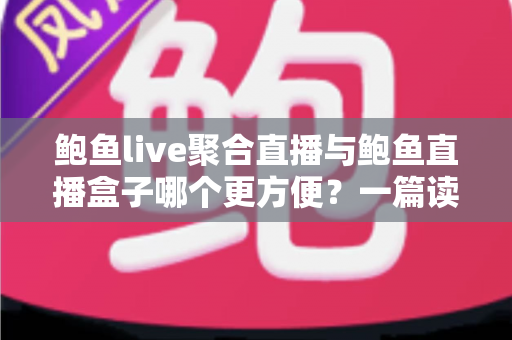 鲍鱼live聚合直播与鲍鱼直播盒子哪个更方便?一篇读懂两者差异的实用对比指南 鲍鱼live聚合直播与鲍鱼直播盒子哪个更方便?一篇读懂两者差异的实用对比指南