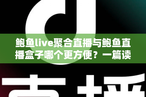 鲍鱼live聚合直播与鲍鱼直播盒子哪个更方便？一篇读懂两者差异的实用对比指南