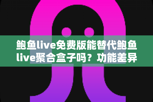 鲍鱼live免费版能替代鲍鱼live聚合盒子吗？功能差异、使用场景与选择全解析