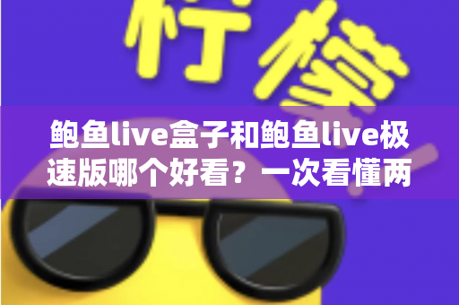 鲍鱼live盒子和鲍鱼live极速版哪个好看?一次看懂两款版本的核心差异与选择指南 鲍鱼live盒子和鲍鱼live极速版哪个好看?一次看懂两款版本的核心差异与选择指南