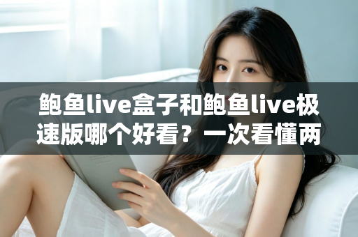 鲍鱼live盒子和鲍鱼live极速版哪个好看?一次看懂两款版本的核心差异与选择指南 鲍鱼live盒子和鲍鱼live极速版哪个好看?一次看懂两款版本的核心差异与选择指南