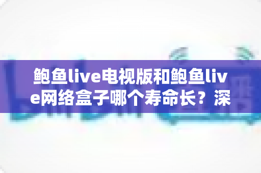 鲍鱼live电视版和鲍鱼live网络盒子哪个寿命长？深度解析设备使用寿命与选购全攻略