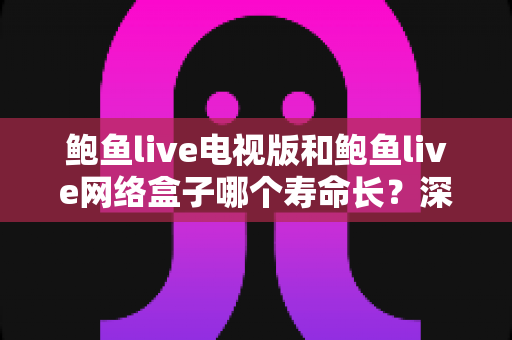 鲍鱼live电视版和鲍鱼live网络盒子哪个寿命长？深度解析设备使用寿命与选购全攻略