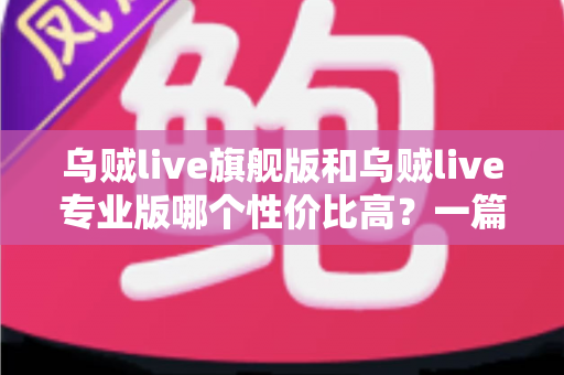 乌贼live旗舰版和乌贼live专业版哪个性价比高？一篇讲透选版门道的深度对比指南