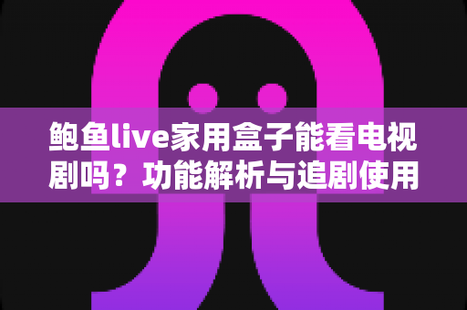 鲍鱼live家用盒子能看电视剧吗？功能解析与追剧使用全攻略