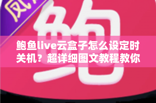 鲍鱼live云盒子怎么设定时关机?超详细图文教程教你一步到位轻松搞定 鲍鱼live云盒子怎么设定时关机?超详细图文教程教你一步到位轻松搞定