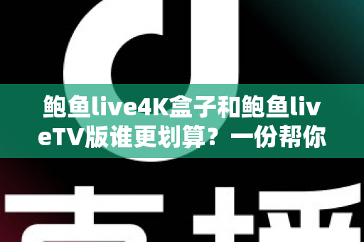 鲍鱼live4K盒子和鲍鱼liveTV版谁更划算?一份帮你省钱的深度对比指南 鲍鱼live4K盒子和鲍鱼liveTV版谁更划算?一份帮你省钱的深度对比指南